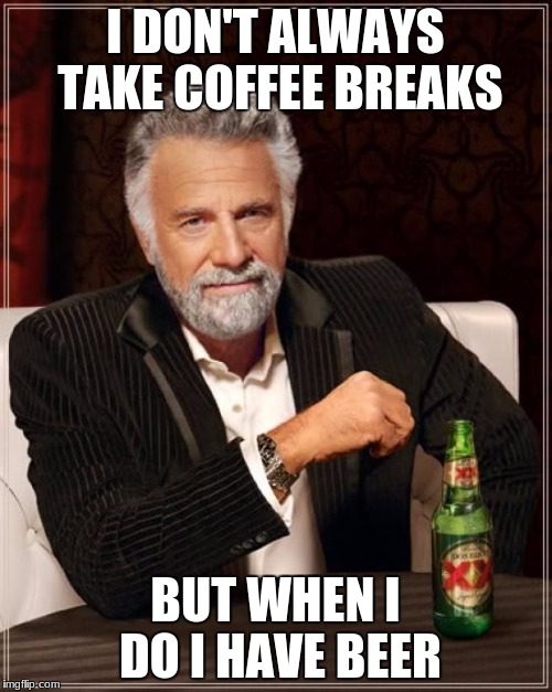 The Most Interesting Man In The World Meme | I DON'T ALWAYS TAKE COFFEE BREAKS BUT WHEN I DO I HAVE BEER | image tagged in memes,the most interesting man in the world | made w/ Imgflip meme maker