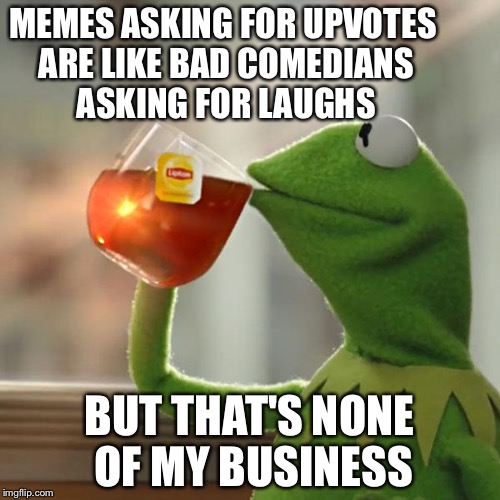 But That's None Of My Business Meme | MEMES ASKING FOR UPVOTES ARE LIKE BAD COMEDIANS ASKING FOR LAUGHS; BUT THAT'S NONE OF MY BUSINESS | image tagged in memes,but thats none of my business,kermit the frog | made w/ Imgflip meme maker