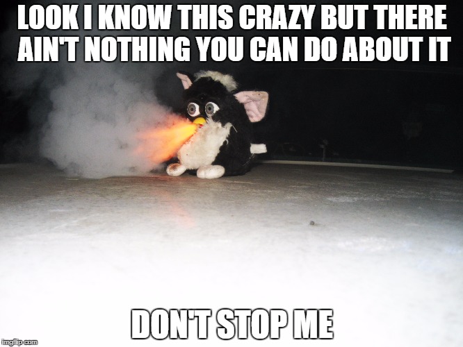 LOOK I KNOW THIS CRAZY BUT THERE AIN'T NOTHING YOU CAN DO ABOUT IT; DON'T STOP ME | image tagged in don't stop me | made w/ Imgflip meme maker