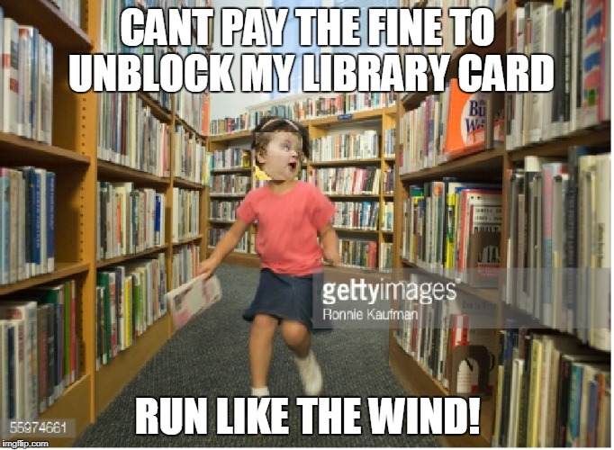 CANT PAY THE FINE TO UNBLOCK MY LIBRARY CARD; RUN LIKE THE WIND! | image tagged in library,run,fines,fees,overdue,books | made w/ Imgflip meme maker