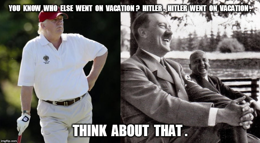 Trump and Hitler on Vacation | YOU  KNOW  WHO  ELSE  WENT  ON  VACATION ?  HITLER .  HITLER  WENT  ON  VACATION . THINK  ABOUT  THAT . | image tagged in trump,hitler,vacation | made w/ Imgflip meme maker