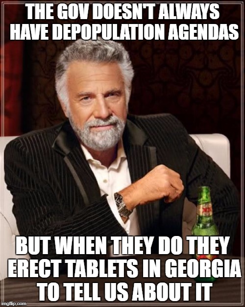 The Most Interesting Man In The World Meme | THE GOV DOESN'T ALWAYS HAVE DEPOPULATION AGENDAS; BUT WHEN THEY DO THEY ERECT TABLETS IN GEORGIA TO TELL US ABOUT IT | image tagged in memes,the most interesting man in the world | made w/ Imgflip meme maker