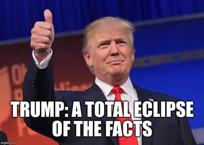 This man lives in a fantasy world... | TRUMP: A TOTAL ECLIPSE OF THE FACTS | image tagged in donald trump,eclipse 2017,liar,psychopath,potus,fake news | made w/ Imgflip meme maker