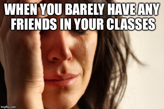 First World Problems | WHEN YOU BARELY HAVE ANY FRIENDS IN YOUR CLASSES | image tagged in memes,first world problems | made w/ Imgflip meme maker