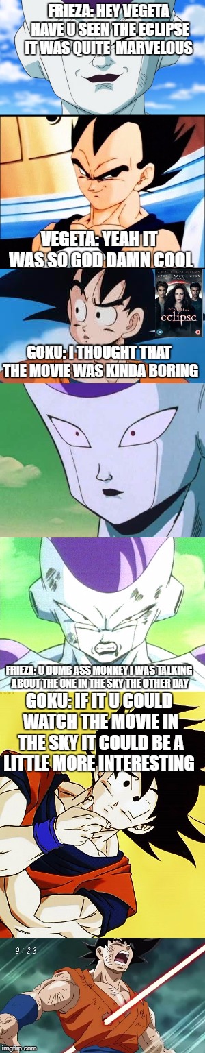 FRIEZA: HEY VEGETA HAVE U SEEN THE ECLIPSE IT WAS QUITE  MARVELOUS; VEGETA: YEAH IT WAS SO GOD DAMN COOL; GOKU: I THOUGHT THAT THE MOVIE WAS KINDA BORING; FRIEZA: U DUMB ASS MONKEY I WAS TALKING ABOUT THE ONE IN THE SKY THE OTHER DAY; GOKU: IF IT U COULD WATCH THE MOVIE IN THE SKY IT COULD BE A LITTLE MORE INTERESTING | made w/ Imgflip meme maker