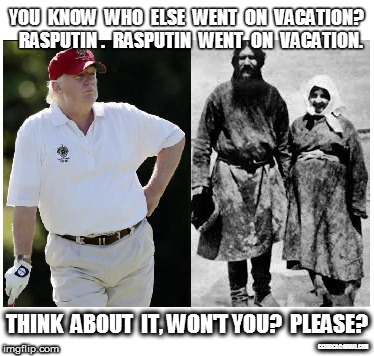 Trump and Rasputin on Vacation | YOU  KNOW  WHO  ELSE  WENT  ON  VACATION?  RASPUTIN .  RASPUTIN  WENT  ON  VACATION. THINK  ABOUT  IT, WON'T YOU?  PLEASE? CCFSDCA@GMAIL.COM | image tagged in trump,rasputin,vacation | made w/ Imgflip meme maker