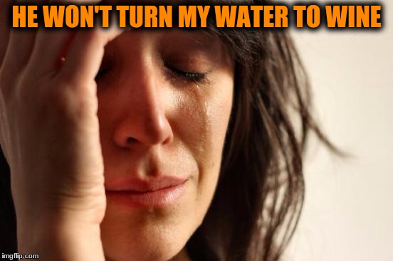First World Problems Meme | HE WON'T TURN MY WATER TO WINE | image tagged in memes,first world problems | made w/ Imgflip meme maker