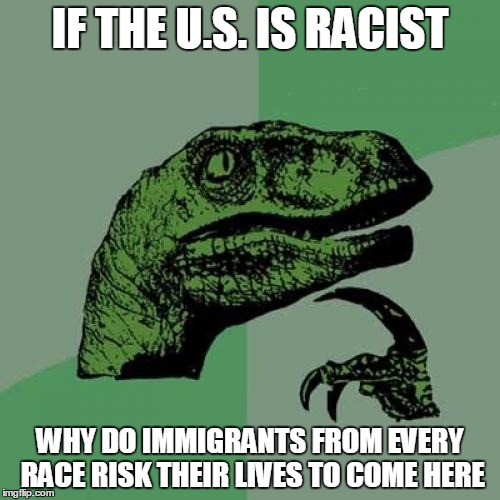 Philosoraptor | IF THE U.S. IS RACIST; WHY DO IMMIGRANTS FROM EVERY RACE RISK THEIR LIVES TO COME HERE | image tagged in memes,philosoraptor | made w/ Imgflip meme maker