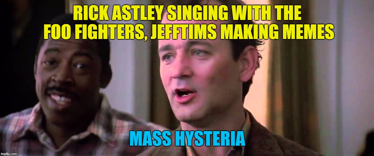 RICK ASTLEY SINGING WITH THE FOO FIGHTERS, JEFFTIMS MAKING MEMES MASS HYSTERIA | made w/ Imgflip meme maker