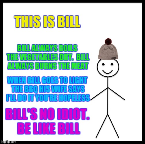 Be Like Bill Meme | THIS IS BILL BILL ALWAYS BOILS THE VEGETABLES DRY.  BILL ALWAYS BURNS THE MEAT WHEN BILL GOES TO LIGHT THE BBQ HIS WIFE SAYS I'LL DO IT YOU' | image tagged in memes,be like bill | made w/ Imgflip meme maker