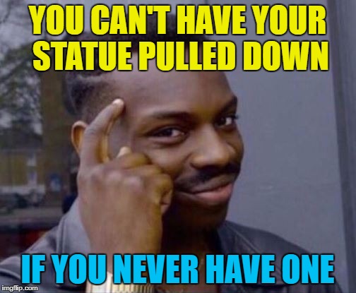 YOU CAN'T HAVE YOUR STATUE PULLED DOWN IF YOU NEVER HAVE ONE | made w/ Imgflip meme maker