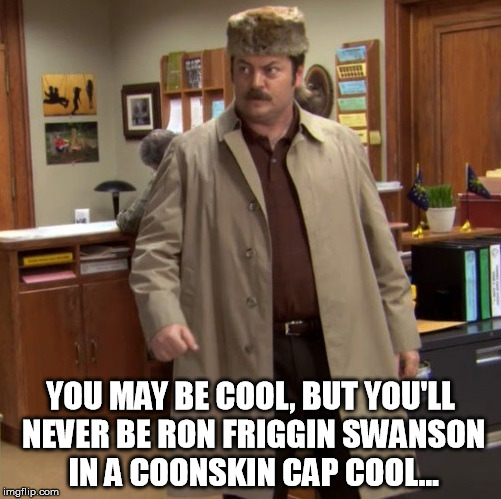 YOU MAY BE COOL, BUT YOU'LL NEVER BE RON FRIGGIN SWANSON IN A COONSKIN CAP COOL... | image tagged in ron swanson coonskin cap | made w/ Imgflip meme maker