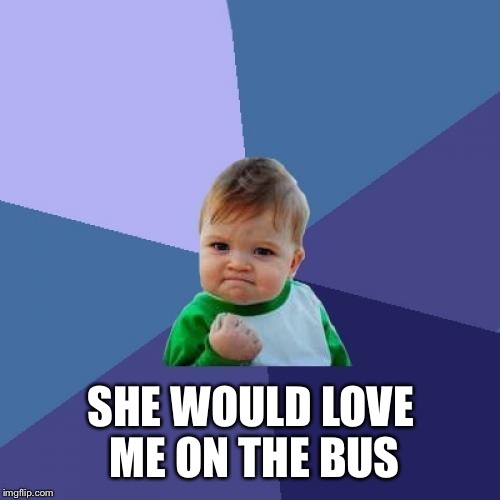 Success Kid Meme | SHE WOULD LOVE ME ON THE BUS | image tagged in memes,success kid | made w/ Imgflip meme maker