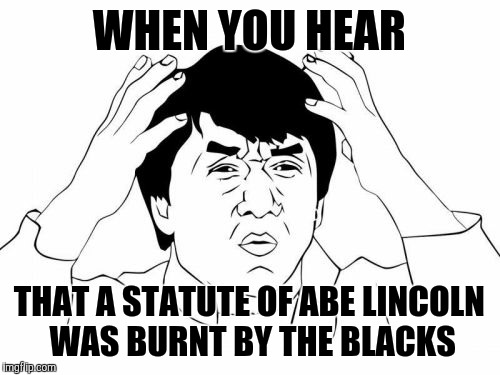 Jackie Chan WTF | WHEN YOU HEAR; THAT A STATUTE OF ABE LINCOLN WAS BURNT BY THE BLACKS | image tagged in memes,jackie chan wtf | made w/ Imgflip meme maker