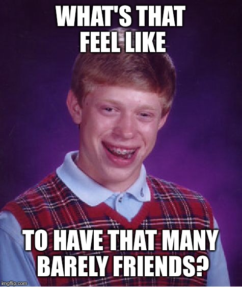 Bad Luck Brian Meme | WHAT'S THAT FEEL LIKE TO HAVE THAT MANY BARELY FRIENDS? | image tagged in memes,bad luck brian | made w/ Imgflip meme maker