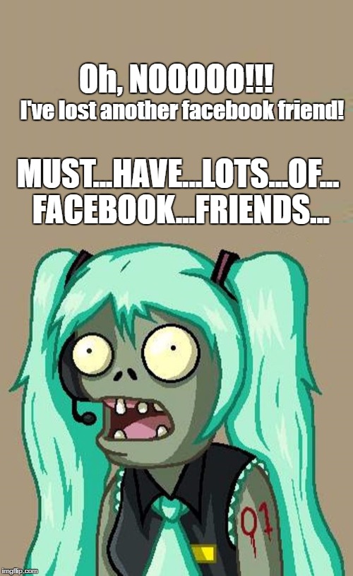Lots of facebook friends | Oh, NOOOOO!!! I've lost another facebook friend! MUST...HAVE...LOTS...OF... FACEBOOK...FRIENDS... | image tagged in facebook,hatsune miku,vocaloid,miku,funny | made w/ Imgflip meme maker
