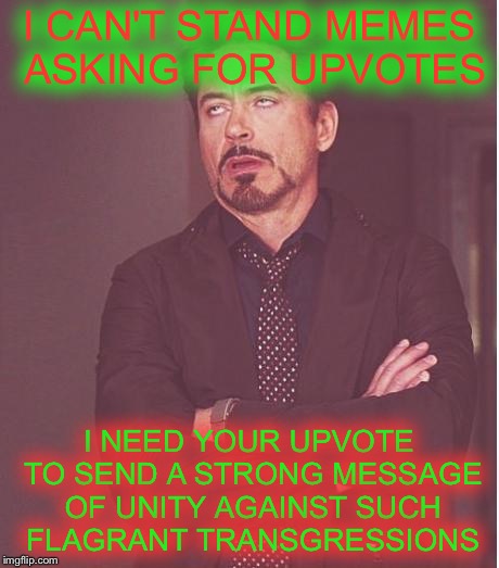 Please Help Me Send A Message To Others | I CAN'T STAND MEMES ASKING FOR UPVOTES; I NEED YOUR UPVOTE TO SEND A STRONG MESSAGE OF UNITY AGAINST SUCH FLAGRANT TRANSGRESSIONS | image tagged in memes,face you make robert downey jr | made w/ Imgflip meme maker