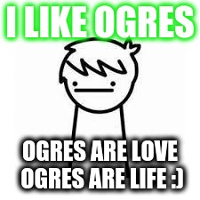 I Like Trains | I LIKE OGRES; OGRES ARE LOVE OGRES ARE LIFE :) | image tagged in i like trains | made w/ Imgflip meme maker