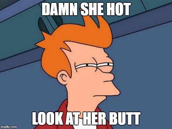 Futurama Fry | DAMN SHE HOT; LOOK AT HER BUTT | image tagged in memes,futurama fry | made w/ Imgflip meme maker
