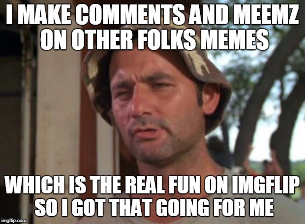 It's all about having fun, getting a good chuckle and making people laugh |  I MAKE COMMENTS AND MEEMZ ON OTHER FOLKS MEMES; WHICH IS THE REAL FUN ON IMGFLIP SO I GOT THAT GOING FOR ME | image tagged in memes,so i got that goin for me which is nice,lulz,comment section,have fun | made w/ Imgflip meme maker