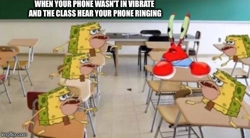 classroom confused krabs and cavebob | WHEN YOUR PHONE WASN'T IN VIBRATE AND THE CLASS HEAR YOUR PHONE RINGING | image tagged in classroom confused krabs and cavebob | made w/ Imgflip meme maker