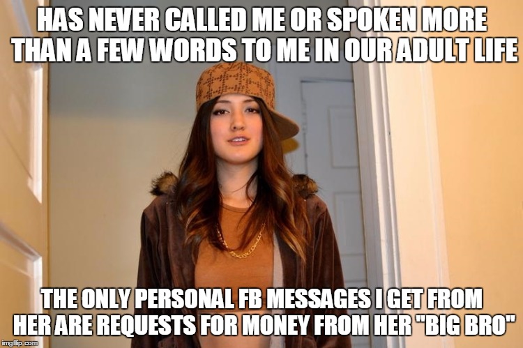 Scumbag Stephanie  | HAS NEVER CALLED ME OR SPOKEN MORE THAN A FEW WORDS TO ME IN OUR ADULT LIFE; THE ONLY PERSONAL FB MESSAGES I GET FROM HER ARE REQUESTS FOR MONEY FROM HER "BIG BRO" | image tagged in scumbag stephanie,AdviceAnimals | made w/ Imgflip meme maker
