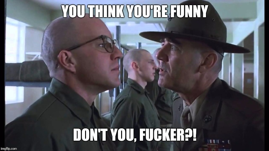 full metal jacket | YOU THINK YOU'RE FUNNY DON'T YOU, F**KER?! | image tagged in full metal jacket | made w/ Imgflip meme maker