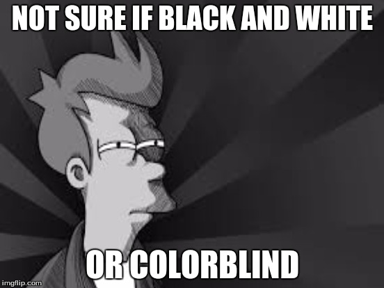 Futurama Fry | NOT SURE IF BLACK AND WHITE; OR COLORBLIND | image tagged in futurama fry,funny,colorblind | made w/ Imgflip meme maker