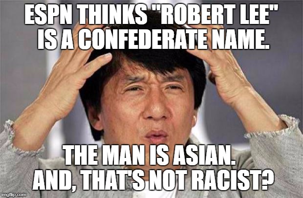 ESPN removed announcer Robert Lee from the UVA game because his name harkens to the Confederate General.  NOT Fake News!  |  ESPN THINKS "ROBERT LEE" IS A CONFEDERATE NAME. THE MAN IS ASIAN.  AND, THAT'S NOT RACIST? | image tagged in epic jackie chan hq,robert lee,robert e lee,asian,espn,stupidity | made w/ Imgflip meme maker