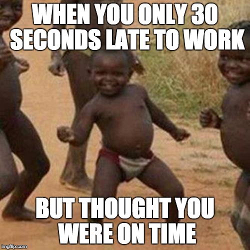 Third World Success Kid Meme | WHEN YOU ONLY 30 SECONDS LATE TO WORK; BUT THOUGHT YOU WERE ON TIME | image tagged in memes,third world success kid | made w/ Imgflip meme maker