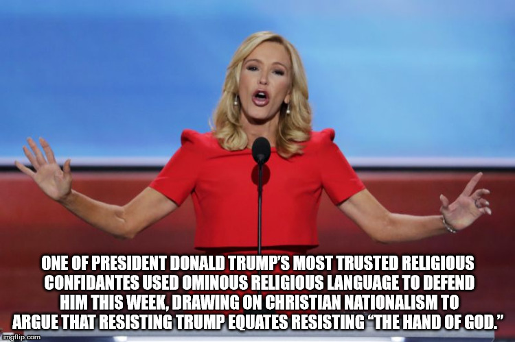 ONE OF PRESIDENT DONALD TRUMP’S MOST TRUSTED RELIGIOUS CONFIDANTES USED OMINOUS RELIGIOUS LANGUAGE TO DEFEND HIM THIS WEEK, DRAWING ON CHRISTIAN NATIONALISM TO ARGUE THAT RESISTING TRUMP EQUATES RESISTING “THE HAND OF GOD.” | made w/ Imgflip meme maker