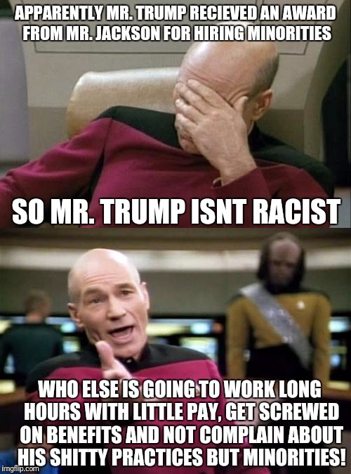 Nice Guy This Señor Trump For Hiring The minorities | APPARENTLY MR. TRUMP RECIEVED AN AWARD FROM MR. JACKSON FOR HIRING MINORITIES; SO MR. TRUMP ISNT RACIST; WHO ELSE IS GOING TO WORK LONG HOURS WITH LITTLE PAY, GET SCREWED ON BENEFITS AND NOT COMPLAIN ABOUT HIS SHITTY PRACTICES BUT MINORITIES! | image tagged in trump,minorities,picard wtf | made w/ Imgflip meme maker
