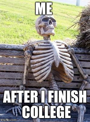 Waiting Skeleton Meme | ME; AFTER I FINISH COLLEGE | image tagged in memes,waiting skeleton | made w/ Imgflip meme maker