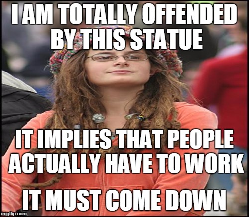 I AM TOTALLY OFFENDED BY THIS STATUE IT MUST COME DOWN IT IMPLIES THAT PEOPLE ACTUALLY HAVE TO WORK | made w/ Imgflip meme maker