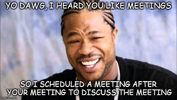 Xhibit | YO DAWG, I HEARD YOU LIKE MEETINGS; SO I SCHEDULED A MEETING AFTER YOUR MEETING TO DISCUSS THE MEETING | image tagged in xhibit | made w/ Imgflip meme maker