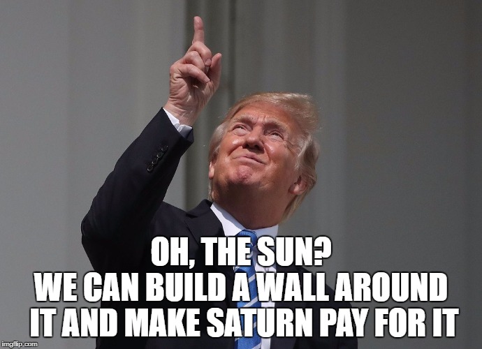 Moron. A useful yellow sun looked at by an Orange idiot. | OH, THE SUN? WE CAN BUILD A WALL AROUND IT AND MAKE SATURN PAY FOR IT | image tagged in funny,memes,politics,president trump,eclipse 2017,trump is a moron | made w/ Imgflip meme maker