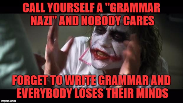 it seems odd to call yourself a ___nazi.. i always thought nazis were bad      | CALL YOURSELF A "GRAMMAR NAZI" AND NOBODY CARES; FORGET TO WRITE GRAMMAR AND EVERYBODY LOSES THEIR MINDS | image tagged in memes,and everybody loses their minds | made w/ Imgflip meme maker