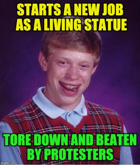 Bad Luck Brian Meme | STARTS A NEW JOB AS A LIVING STATUE TORE DOWN AND BEATEN BY PROTESTERS | image tagged in memes,bad luck brian | made w/ Imgflip meme maker