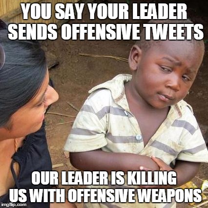 Third World Skeptical Kid Meme | YOU SAY YOUR LEADER SENDS OFFENSIVE TWEETS; OUR LEADER IS KILLING US WITH OFFENSIVE WEAPONS | image tagged in memes,third world skeptical kid | made w/ Imgflip meme maker
