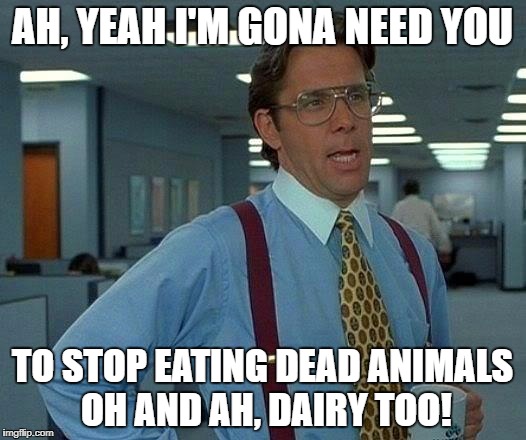 That Would Be Great Meme | AH, YEAH I'M GONA NEED YOU; TO STOP EATING DEAD ANIMALS OH AND AH, DAIRY TOO! | image tagged in memes,that would be great | made w/ Imgflip meme maker