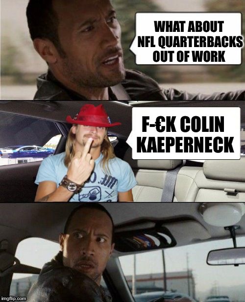 The Rock Driving Kid Rock | WHAT ABOUT NFL QUARTERBACKS OUT OF WORK; F-€K COLIN KAEPERNECK | image tagged in the rock driving kid rock | made w/ Imgflip meme maker