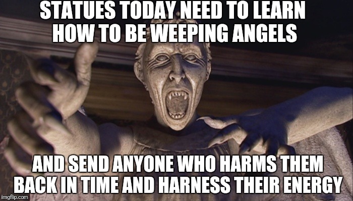 Weeping angels | STATUES TODAY NEED TO LEARN HOW TO BE WEEPING ANGELS; AND SEND ANYONE WHO HARMS THEM BACK IN TIME AND HARNESS THEIR ENERGY | image tagged in statues | made w/ Imgflip meme maker