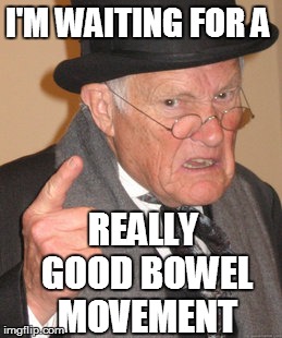 Back In My Day Meme | I'M WAITING FOR A REALLY GOOD BOWEL MOVEMENT | image tagged in memes,back in my day | made w/ Imgflip meme maker