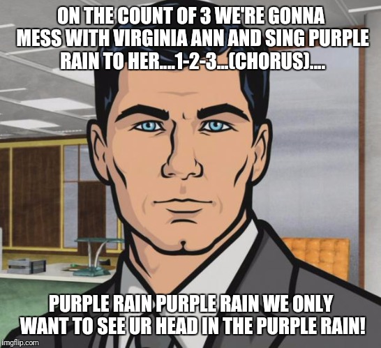 Archer | ON THE COUNT OF 3 WE'RE GONNA MESS WITH VIRGINIA ANN AND SING PURPLE RAIN TO HER....1-2-3...(CHORUS).... PURPLE RAIN PURPLE RAIN WE ONLY WANT TO SEE UR HEAD IN THE PURPLE RAIN! | image tagged in memes,archer | made w/ Imgflip meme maker