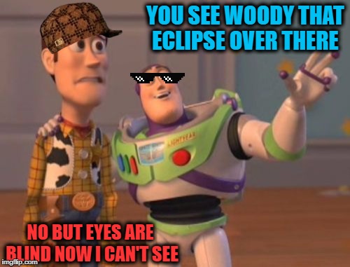 X, X Everywhere Meme | YOU SEE WOODY THAT ECLIPSE OVER THERE; NO BUT EYES ARE BLIND NOW I CAN'T SEE | image tagged in memes,x x everywhere,scumbag | made w/ Imgflip meme maker