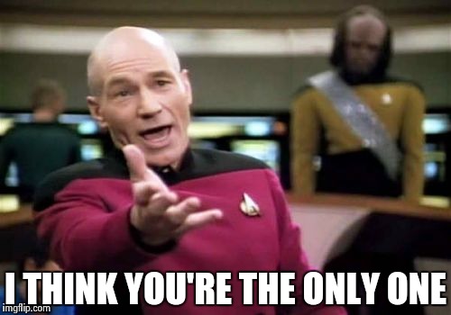Picard Wtf Meme | I THINK YOU'RE THE ONLY ONE | image tagged in memes,picard wtf | made w/ Imgflip meme maker