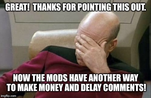 Captain Picard Facepalm Meme | GREAT!  THANKS FOR POINTING THIS OUT. NOW THE MODS HAVE ANOTHER WAY TO MAKE MONEY AND DELAY COMMENTS! | image tagged in memes,captain picard facepalm | made w/ Imgflip meme maker