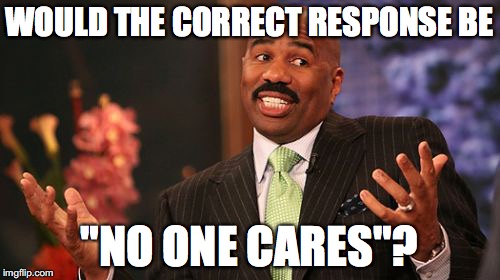 Steve Harvey Meme | WOULD THE CORRECT RESPONSE BE "NO ONE CARES"? | image tagged in memes,steve harvey | made w/ Imgflip meme maker