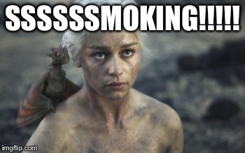 daenerys  2 | SSSSSSMOKING!!!!! | image tagged in daenerys  2 | made w/ Imgflip meme maker
