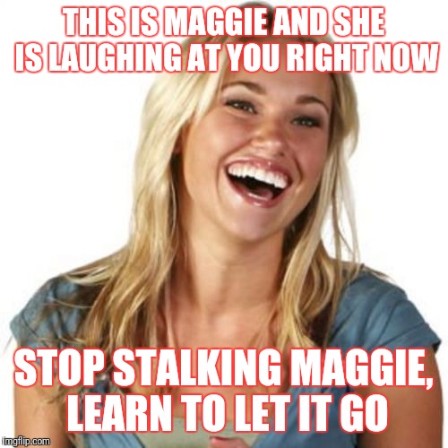 Friend Zone Fiona | THIS IS MAGGIE AND SHE IS LAUGHING AT YOU RIGHT NOW; STOP STALKING MAGGIE, LEARN TO LET IT GO | image tagged in memes,friend zone fiona | made w/ Imgflip meme maker